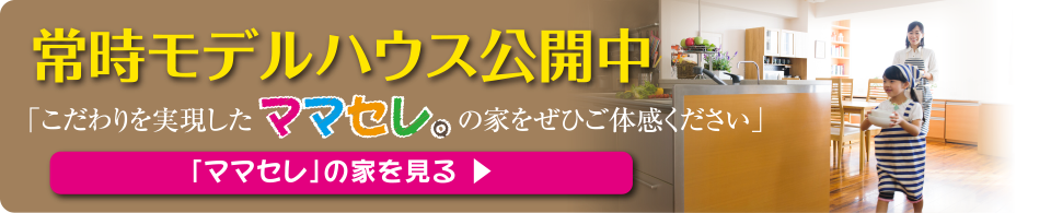 常時モデルハウス公開中。「ママセレ」の家を見る