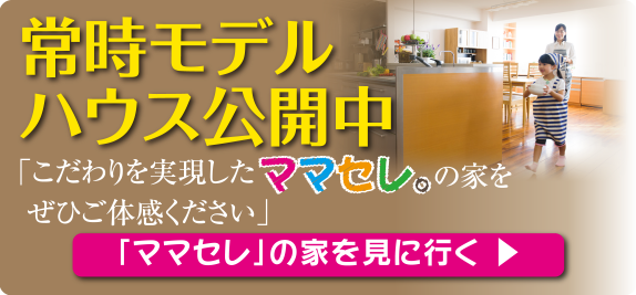 常時モデルハウス公開中。「ママセレ」の家を見る