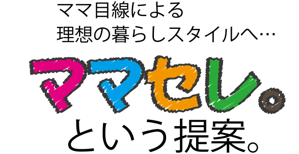 ママ目線による理想の暮らしスタイルへ・・・ママセレ。という提案。