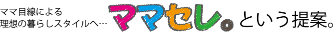 ママ目線による理想の暮らしスタイルへ・・・ママセレ。という提案。